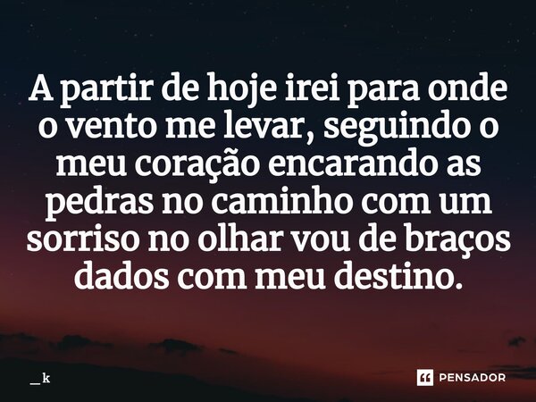 A partir de hoje irei para onde o vento me levar, seguindo o meu coração encarando as pedras no caminho com um sorriso no olhar vou de braços dados com meu dest... Frase de _ k.