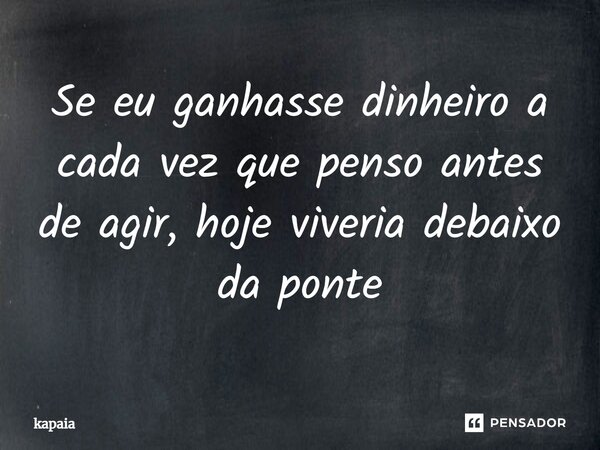 ⁠Se eu ganhasse dinheiro a cada vez que penso antes de agir, hoje viveria debaixo da ponte... Frase de kapaia.