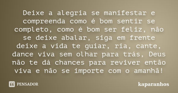 Deixe a alegria se manifestar e compreenda como é bom sentir se completo, como é bom ser feliz, não se deixe abalar, siga em frente deixe a vida te guiar, ria, ... Frase de kaparanhos.