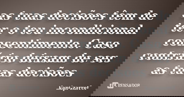 as tuas decisões têm de ter o teu incondicional consentimento. Caso contrário deixam de ser as tuas decisões... Frase de kapi-zarref.