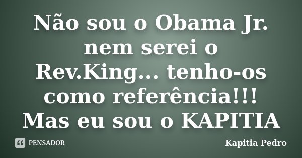 Não sou o Obama Jr. nem serei o Rev.King... tenho-os como referência!!! Mas eu sou o KAPITIA... Frase de Kapitia Pedro.