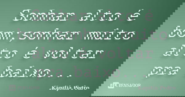 Sonhar alto é bom;sonhar muito alto é voltar pra baixo...... Frase de Kapitia Pedro.