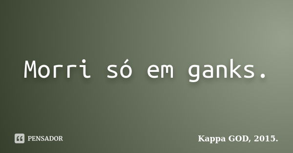 Morri só em ganks.... Frase de Kappa GOD, 2015..