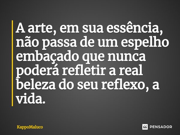 ⁠A arte, em sua essência, não passa de um espelho embaçado que nunca poderá refletir a real beleza do seu reflexo, a vida.... Frase de KappoMaluco.