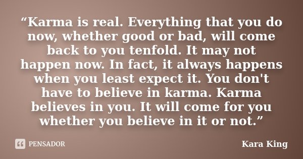 “Karma is real. Everything that you do now, whether good or bad, will come back to you tenfold. It may not happen now. In fact, it always happens when you least... Frase de Kara King.