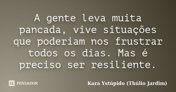 A gente leva muita pancada, vive situações que poderiam nos frustrar todos os dias. Mas é preciso ser resiliente.﻿... Frase de Kara Ystúpido (Thúlio Jardim).