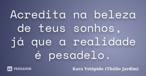 Acredita na beleza de teus sonhos, já que a realidade é pesadelo.... Frase de Kara Ystúpido (Thúlio Jardim).