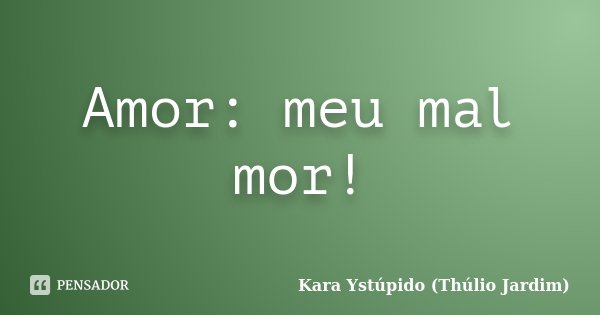 Amor: meu mal mor!... Frase de Kara Ystúpido (Thúlio Jardim).
