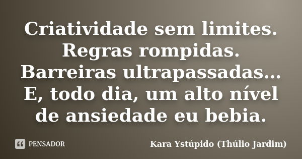 Criatividade sem limites. Regras rompidas. Barreiras ultrapassadas… E, todo dia, um alto nível de ansiedade eu bebia.... Frase de Kara Ystúpido (Thúlio Jardim).