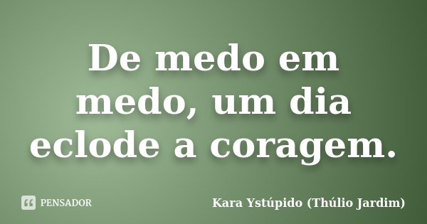 De medo em medo, um dia eclode a coragem.... Frase de Kara Ystúpido (Thúlio Jardim).
