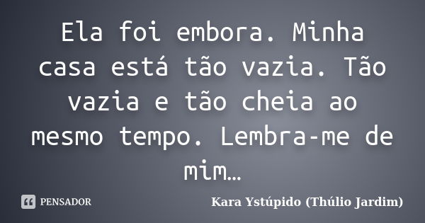 Ela foi embora. Minha casa está tão vazia. Tão vazia e tão cheia ao mesmo tempo. Lembra-me de mim…... Frase de Kara Ystúpido (Thúlio Jardim).