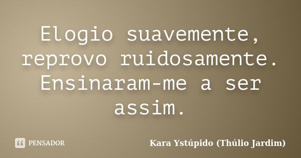 Elogio suavemente, reprovo ruidosamente. Ensinaram-me a ser assim.... Frase de Kara Ystúpido (Thúlio Jardim).