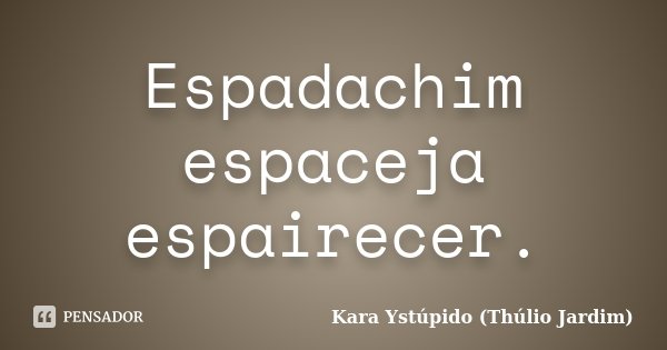 Espadachim espaceja espairecer.... Frase de Kara Ystúpido (Thúlio Jardim).