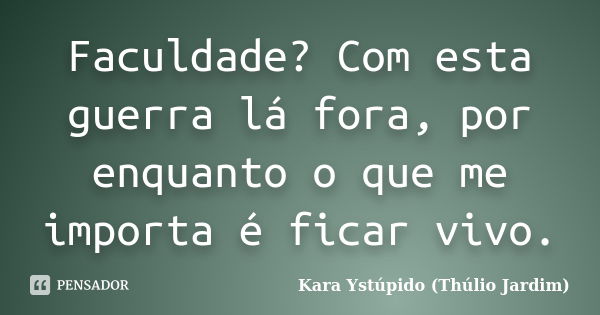 Faculdade? Com esta guerra lá fora, por enquanto o que me importa é ficar vivo.... Frase de Kara Ystúpido (Thúlio Jardim).