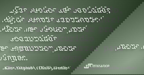 Iço velas de solidão, / Haja vento cortante! / Para me levar prá escuridão / para me empurrar para longe…... Frase de Kara Ystúpido (Thúlio Jardim).