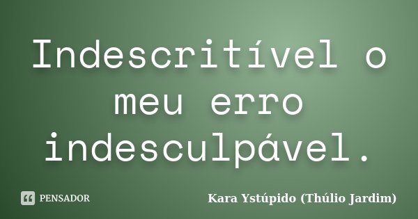 Indescritível o meu erro indesculpável.... Frase de Kara Ystúpido (Thúlio Jardim).
