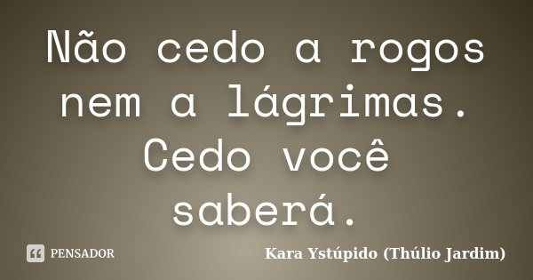 Não cedo a rogos nem a lágrimas. Cedo você saberá.... Frase de Kara Ystúpido (Thúlio Jardim).