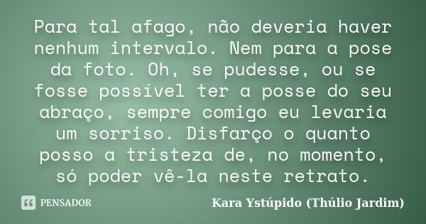 Para tal afago, não deveria haver nenhum intervalo. Nem para a pose da foto. Oh, se pudesse, ou se fosse possível ter a posse do seu abraço, sempre comigo eu le... Frase de Kara Ystúpido (Thúlio Jardim).