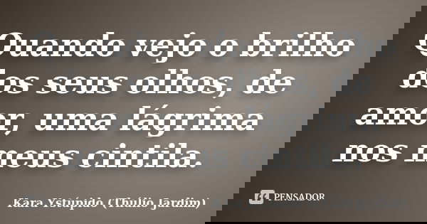 Quando vejo o brilho dos seus olhos, de amor, uma lágrima nos meus cintila.... Frase de Kara Ystúpido (Thúlio Jardim).