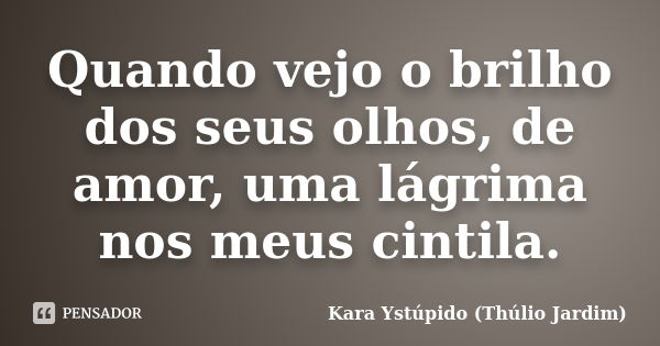 Quando vejo o brilho dos seus olhos, de amor, uma lágrima nos meus cintila.... Frase de Kara Ystúpido (Thúlio Jardim).