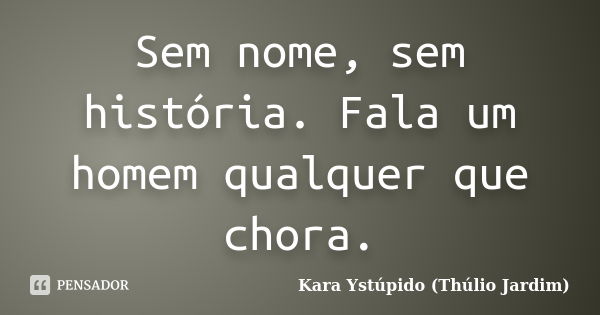 Sem nome, sem história. Fala um homem qualquer que chora.... Frase de Kara Ystúpido (Thúlio Jardim).