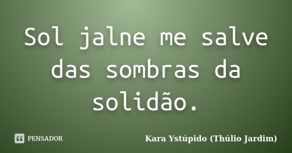 Sol jalne me salve das sombras da solidão.... Frase de Kara Ystúpido (Thúlio Jardim).