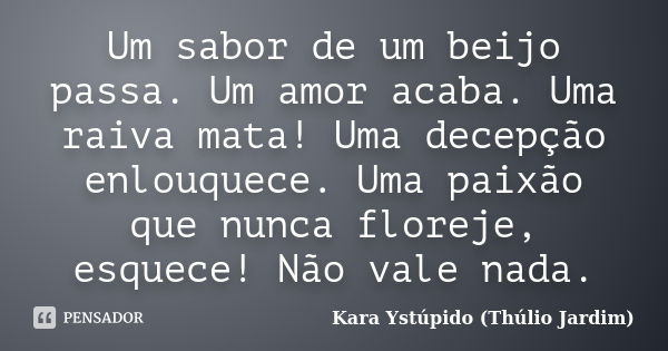 Um sabor de um beijo passa. Um amor acaba. Uma raiva mata! Uma decepção enlouquece. Uma paixão que nunca floreje, esquece! Não vale nada.... Frase de Kara Ystúpido (Thúlio Jardim).