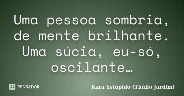 Uma pessoa sombria, de mente brilhante. Uma súcia, eu-só, oscilante…... Frase de Kara Ystúpido (Thúlio Jardim).