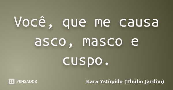 Você, que me causa asco, masco e cuspo.... Frase de Kara Ystúpido (Thúlio Jardim).
