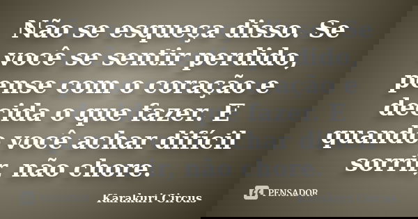Não se esqueça disso. Se você se sentir perdido, pense com o coração e decida o que fazer. E quando você achar difícil sorrir, não chore.... Frase de Karakuri Circus.