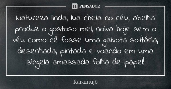 Natureza linda, lua cheia no céu, abelha produz o gostoso mel, noiva hoje sem o véu como cê fosse uma gaivota solitária, desenhada, pintada e voando em uma sing... Frase de Karamujô.