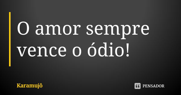 O amor sempre vence o ódio!... Frase de Karamujô.