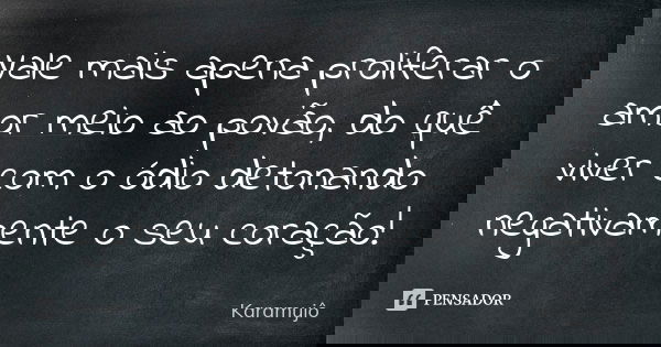 Vale mais apena proliferar o amor meio ao povão, do quê viver com o ódio detonando negativamente o seu coração!... Frase de Karamujô.