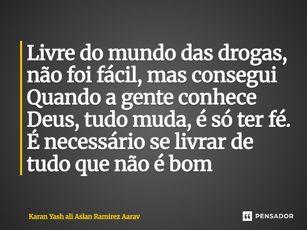 Livre do mundo das drogas, não foi fácil, mas consegui Quando a gente conhece Deus, tudo muda, é só ter fé. É necessário se livrar de tudo que não é bom... Frase de Karan Yash ali Aslan Ramirez Aarav.