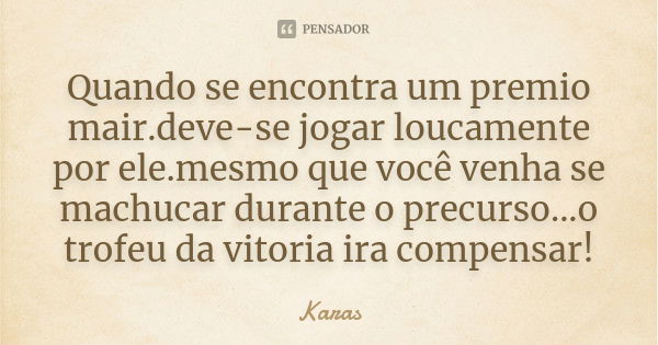 Quando se encontra um premio mair.deve-se jogar loucamente por ele.mesmo que você venha se machucar durante o precurso...o trofeu da vitoria ira compensar!... Frase de Karas.