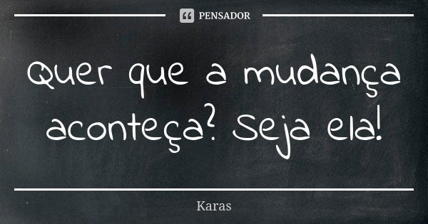 Quer que a mudança aconteça? Seja ela!... Frase de Karas.