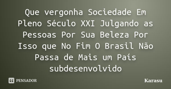 Que vergonha Sociedade Em Pleno Século XXI Julgando as Pessoas Por Sua Beleza Por Isso que No Fim O Brasil Não Passa de Mais um País subdesenvolvido... Frase de Karasu.