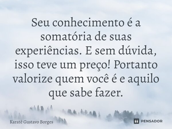 ⁠Seu conhecimento é a somatória de suas experiências. E sem dúvida, isso teve um preço! Portanto valorize quem você é e aquilo que sabe fazer.... Frase de Karatê Gustavo Borges.