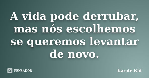 A vida pode derrubar, mas nós escolhemos se queremos levantar de novo.... Frase de Karate Kid.