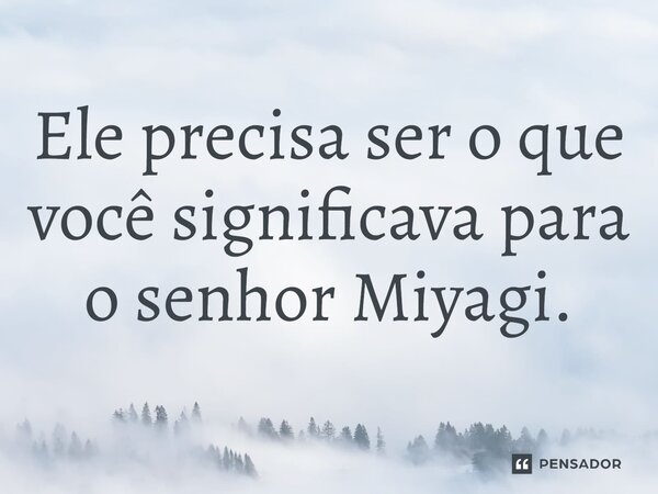 ⁠Ele precisa ser o que você significava para o senhor Miyagi.... Frase de Karatê Kid: Lendas.