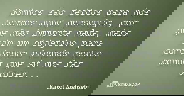 Sonhos são feitos para nós termos aque persegir, por que não importa nada, mais sim um objetivo para continuar vivendo neste mundo que só nos faz sofrer...... Frase de Karel Andrade.