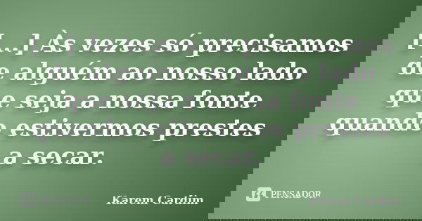 [...] Às vezes só precisamos de alguém ao nosso lado que seja a nossa fonte quando estivermos prestes a secar.... Frase de Karem Cardim.