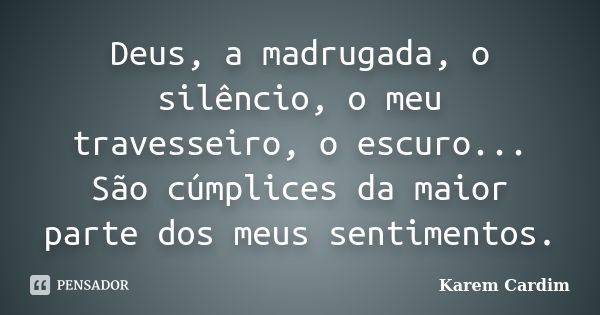 Deus, a madrugada, o silêncio, o meu travesseiro, o escuro... São cúmplices da maior parte dos meus sentimentos.... Frase de Karem Cardim.