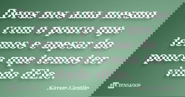 Deus nos ama mesmo com o pouco que temos e apesar do pouco que temos ter vindo dEle.... Frase de Karem Cardim.