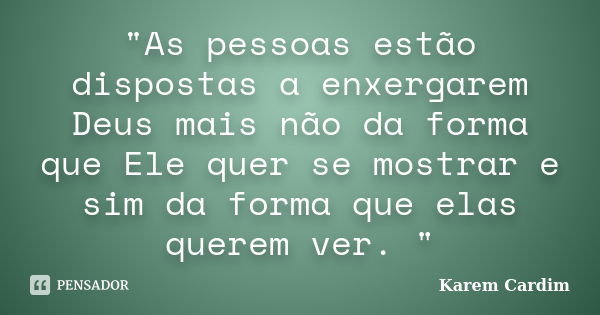 "As pessoas estão dispostas a enxergarem Deus mais não da forma que Ele quer se mostrar e sim da forma que elas querem ver. "... Frase de Karem Cardim.