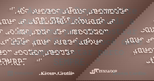 " As vezes Deus permite que a SOLIDÃO invada a sua alma pra te mostrar que é d'Ele que você deve querer estar perto SEMPRE. "... Frase de Karem Cardim.