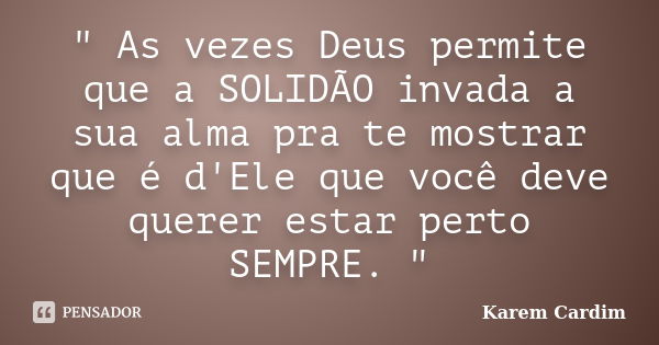 " As vezes Deus permite que a SOLIDÃO invada a sua alma pra te mostrar que é d'Ele que você deve querer estar perto SEMPRE. "... Frase de Karem Cardim.