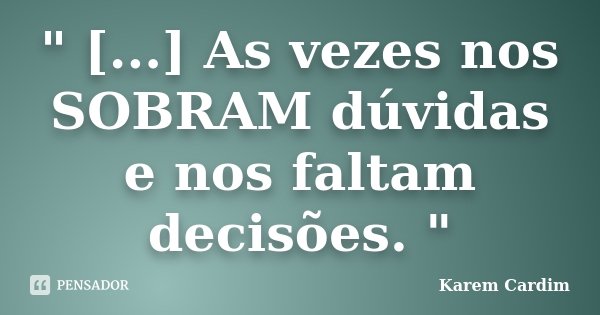 " [...] As vezes nos SOBRAM dúvidas e nos faltam decisões. "... Frase de Karem Cardim.