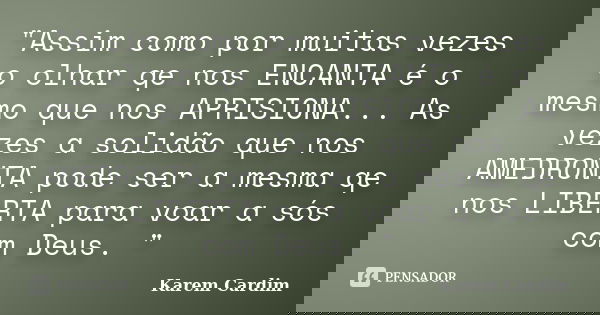 "Assim como por muitas vezes o olhar qe nos ENCANTA é o mesmo que nos APRISIONA... As vezes a solidão que nos AMEDRONTA pode ser a mesma qe nos LIBERTA par... Frase de Karem Cardim.