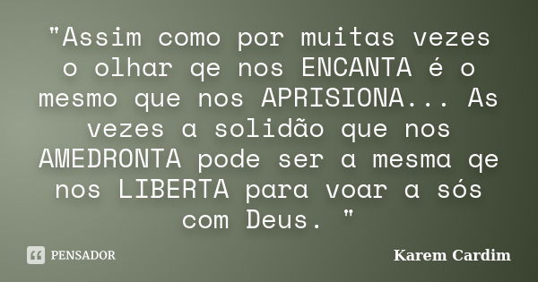 "Assim como por muitas vezes o olhar qe nos ENCANTA é o mesmo que nos APRISIONA... As vezes a solidão que nos AMEDRONTA pode ser a mesma qe nos LIBERTA par... Frase de Karem Cardim.